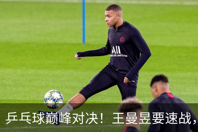 乒乓球巅峰对决！王曼昱要速战，王楚钦求包办！
